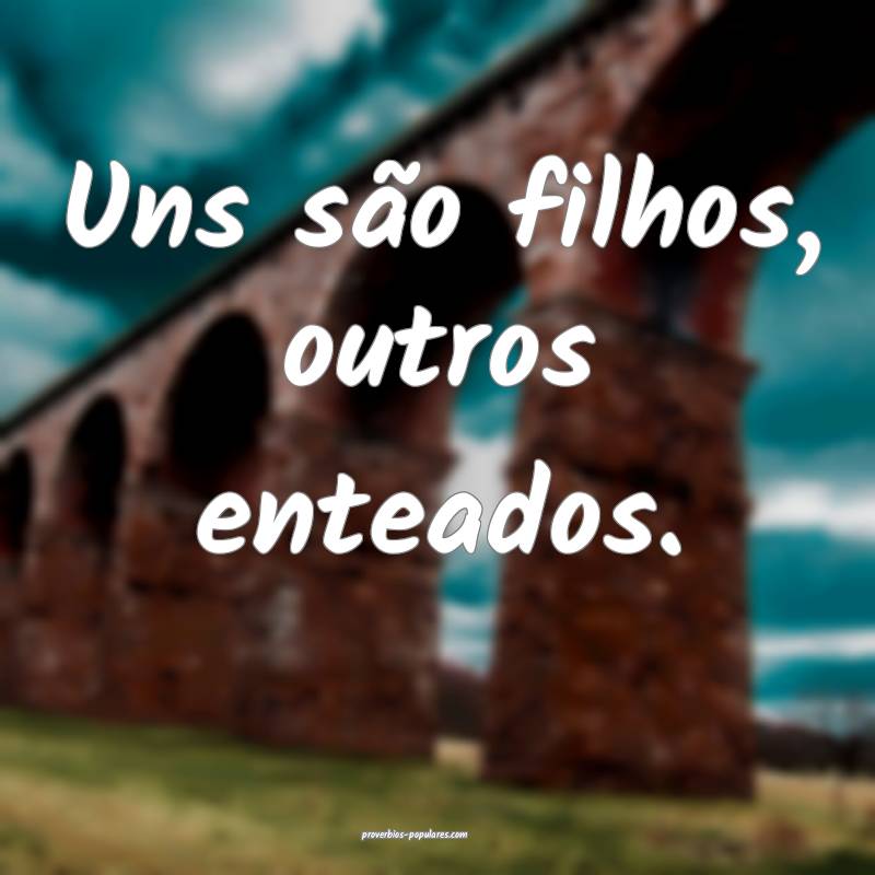 Uns são filhos, outros enteados.
...