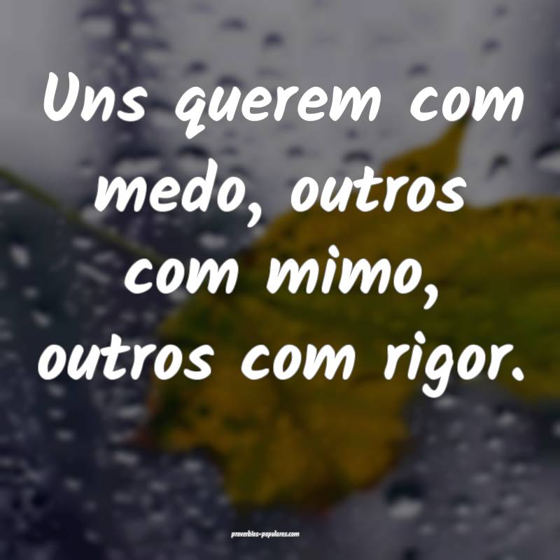 Uns querem com medo, outros com mimo, outros com rigor.
...