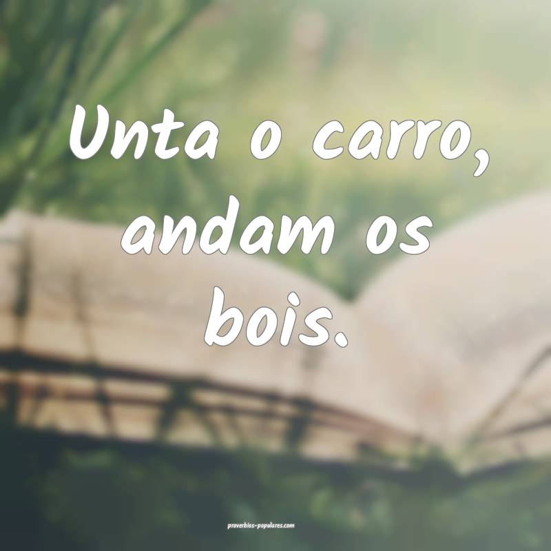 Unta o carro, andam os bois.
 ...