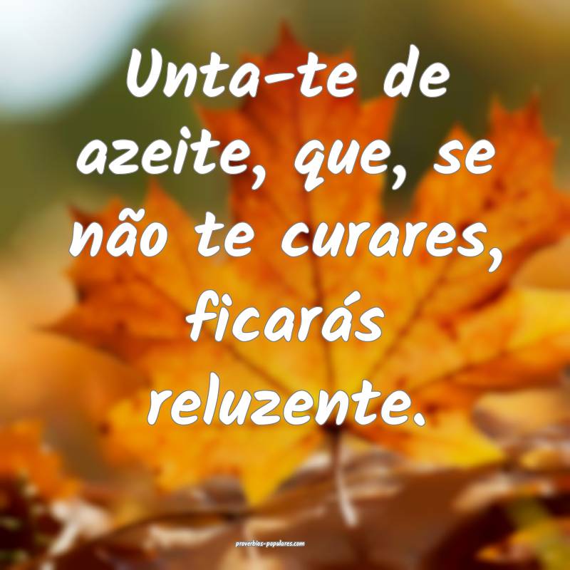Unta-te de azeite, que, se não te curares, ficarás reluzente.
...