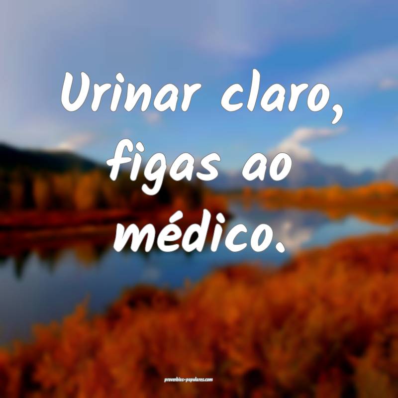 Urinar claro, figas ao médico.
...