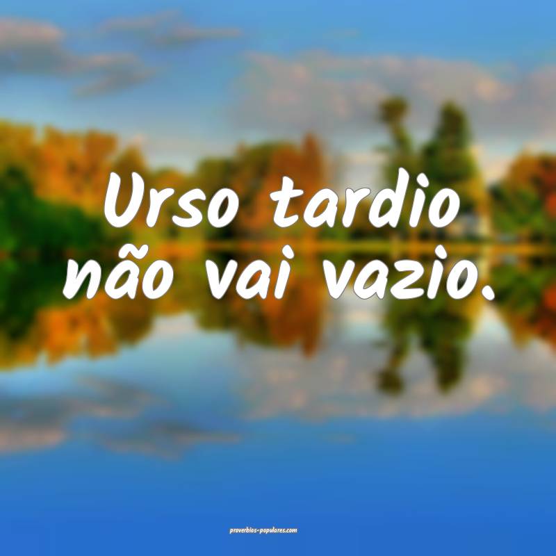 Urso tardio não vai vazio.
...