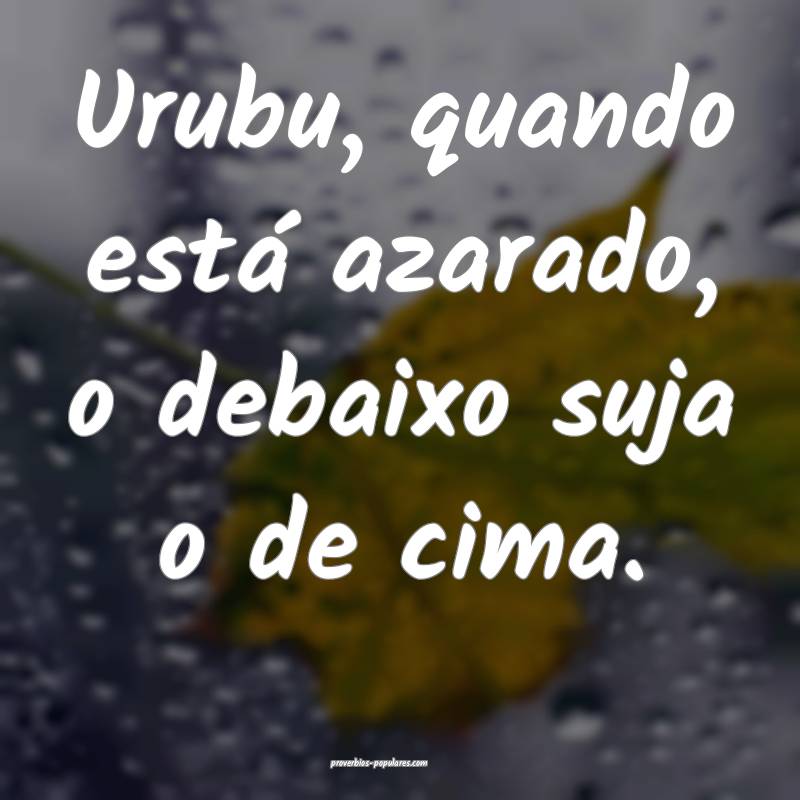 Urubu, quando está azarado, o debaixo suja o de cima.
...