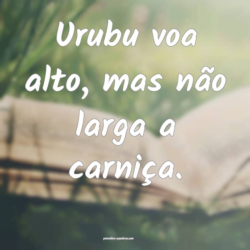 Urubu voa alto, mas não larga a carniça.
...