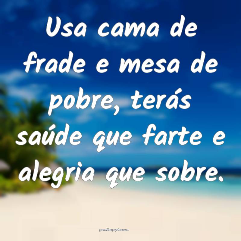 Usa cama de frade e mesa de pobre, terás saúde q ...
