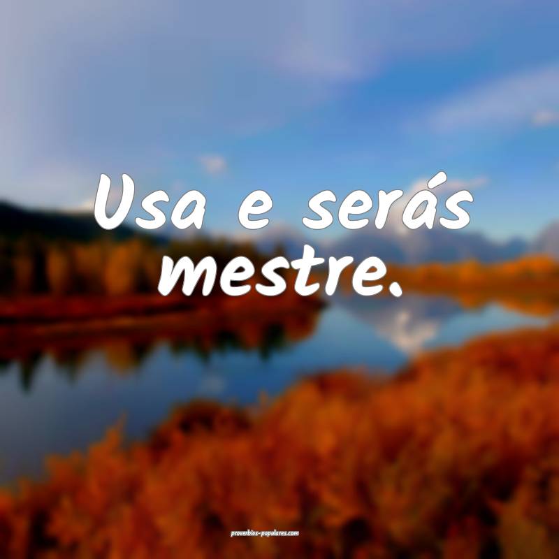 Usa e serás mestre.
...