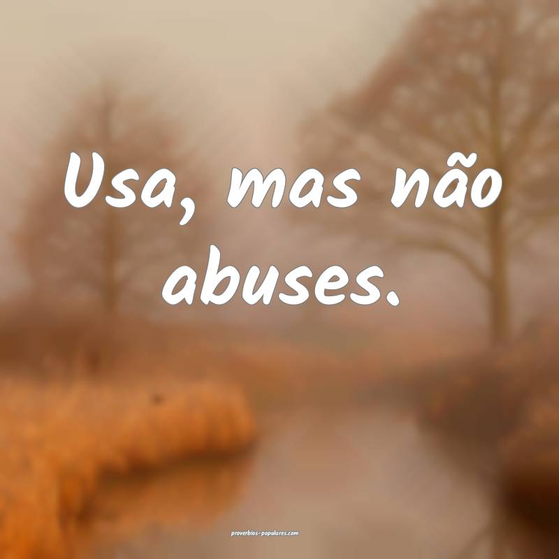 Usa, mas não abuses.
 ...