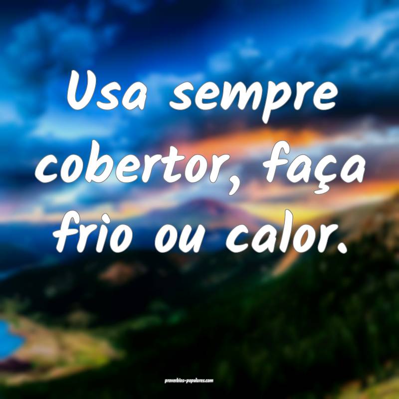Usa sempre cobertor, faça frio ou calor.
...