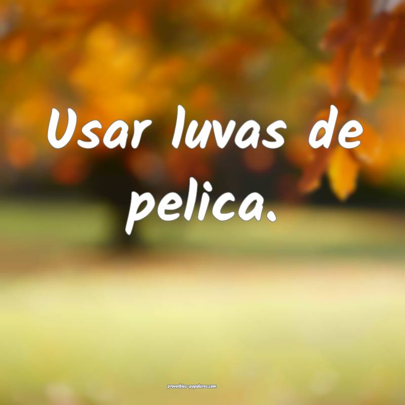 Usar luvas de pelica.
...