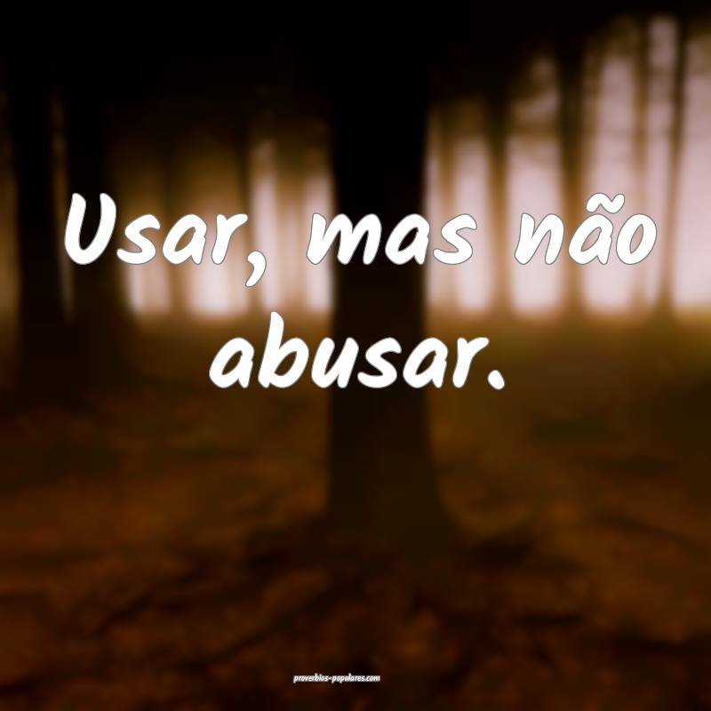 Usar, mas não abusar.
...