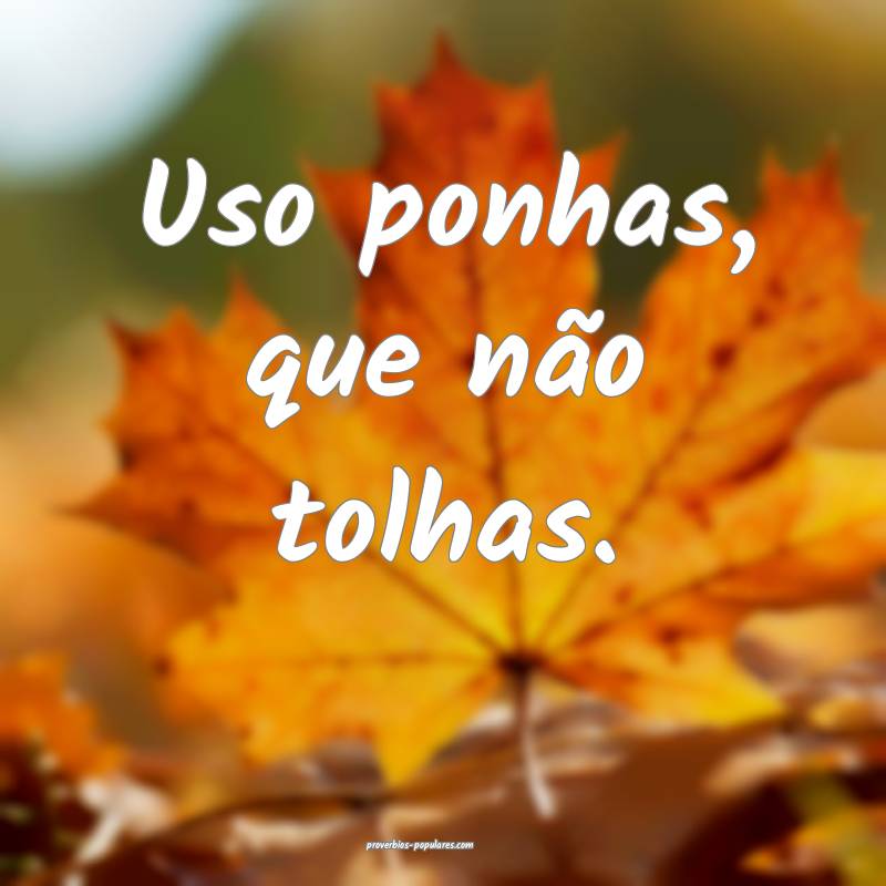 Uso ponhas, que não tolhas.
...