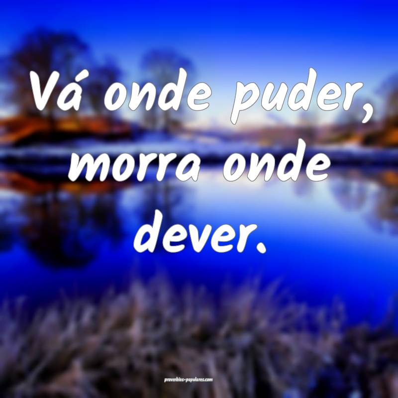 Vá onde puder, morra onde dever.
 ...