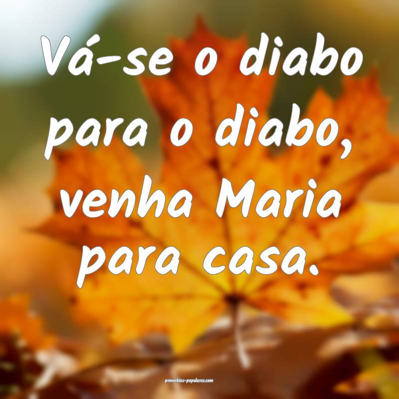 Vá-se o diabo para o diabo, venha Maria para casa ...