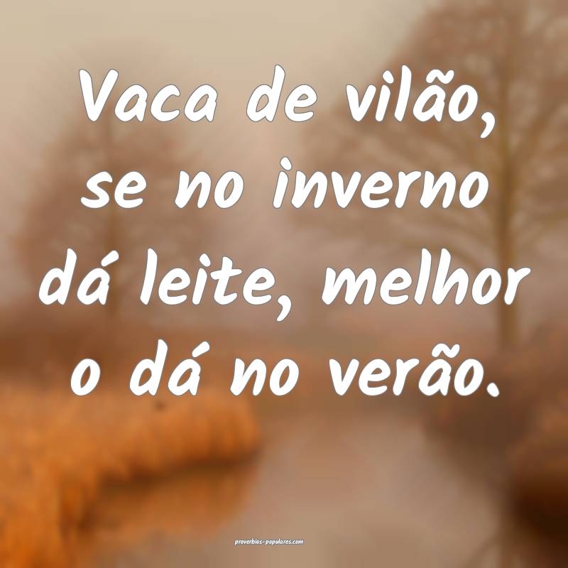 Vaca de vilão, se no inverno dá leite, melhor o dá no verão.
...