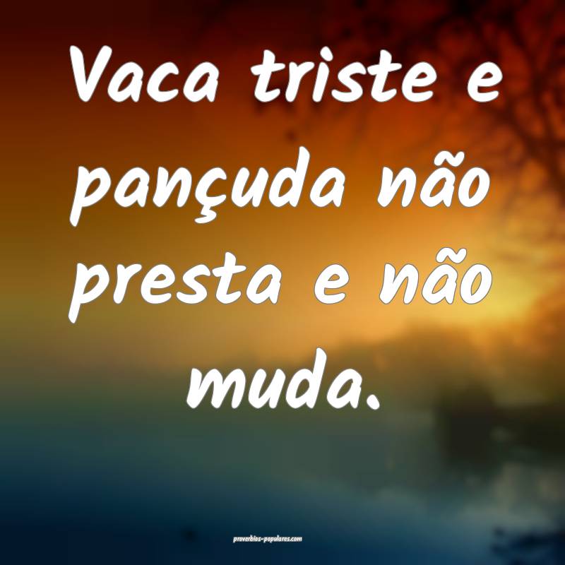 Vaca triste e pançuda não presta e não muda.
 ...