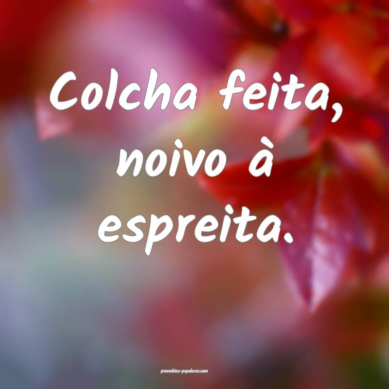 Colcha feita, noivo à espreita.
...