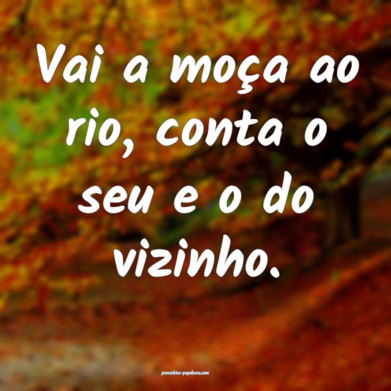 Vai a moça ao rio, conta o seu e o do vizinho.
 ...
