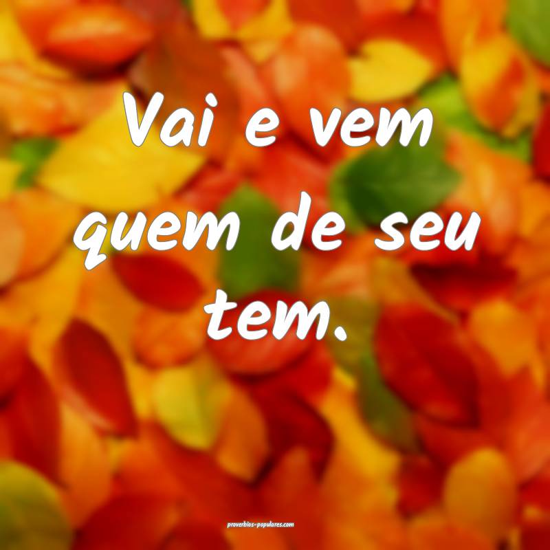 Vai e vem quem de seu tem.
...