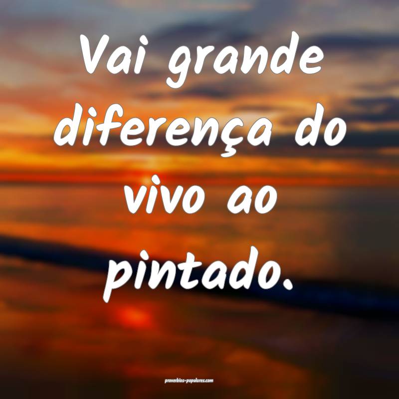 Vai grande diferença do vivo ao pintado.
...