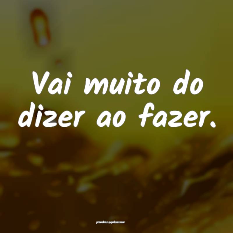 Vai muito do dizer ao fazer.
...
