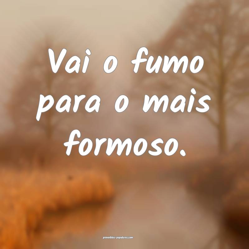 Vai o fumo para o mais formoso.
...