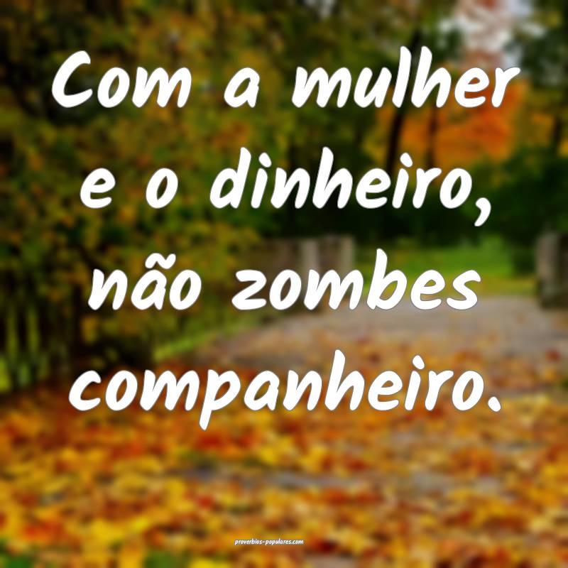 Com a mulher e o dinheiro, não zombes companheiro.
...