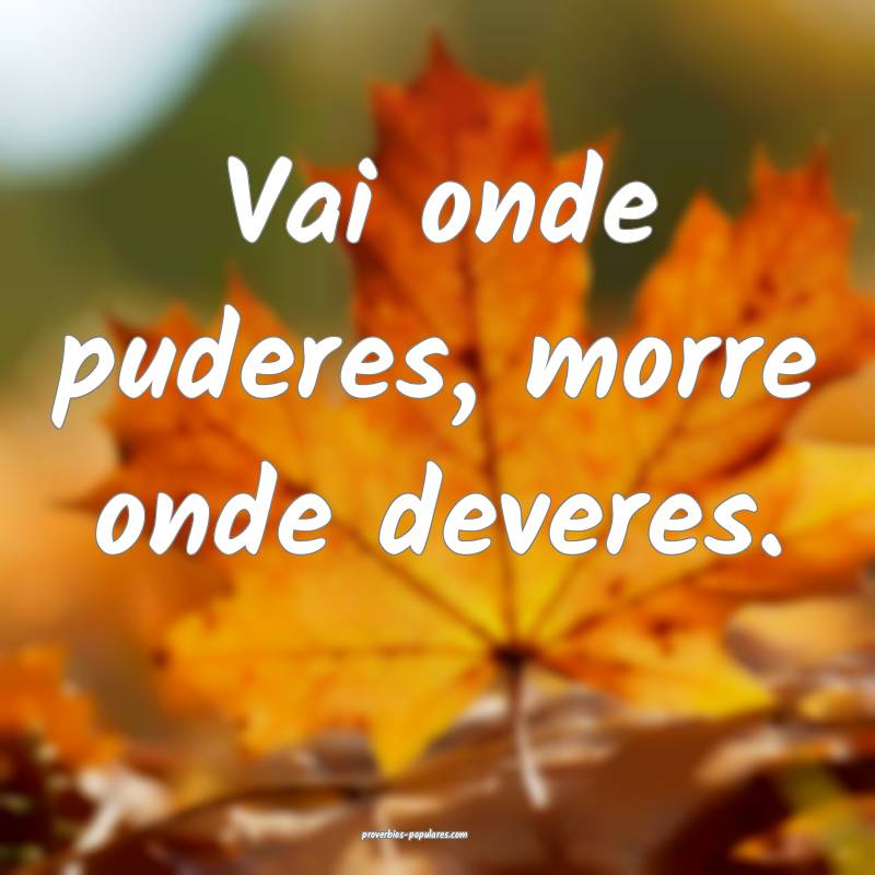 Vai onde puderes, morre onde deveres.
...