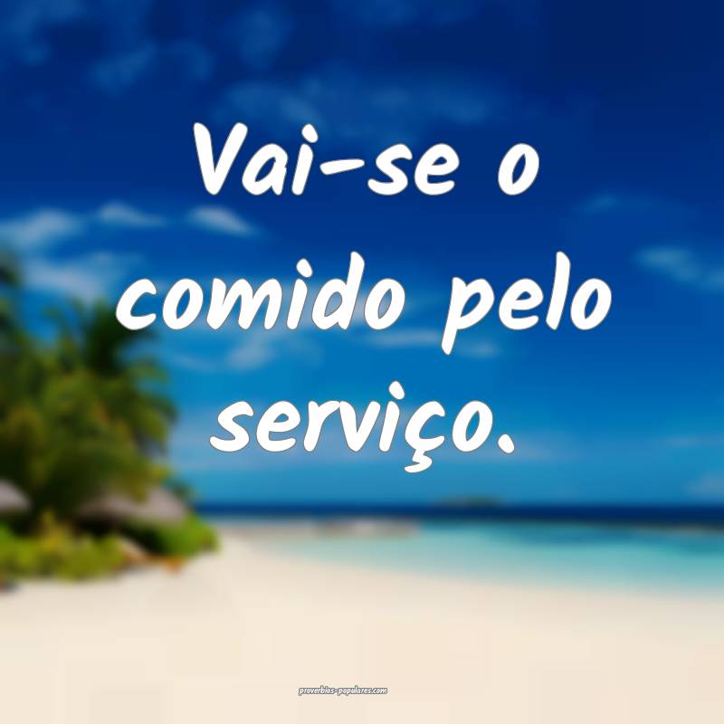 Vai-se o comido pelo serviço.
...