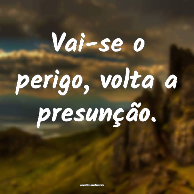 Vai-se o perigo, volta a presunção.
 ...