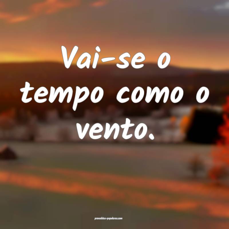 Vai-se o tempo como o vento.
...