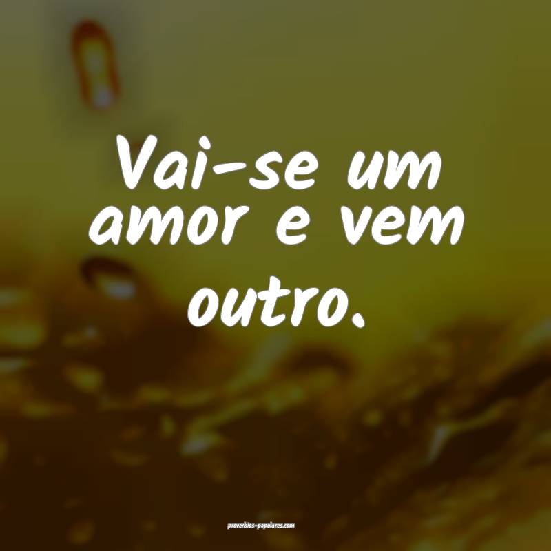 Vai-se um amor e vem outro.
 ...