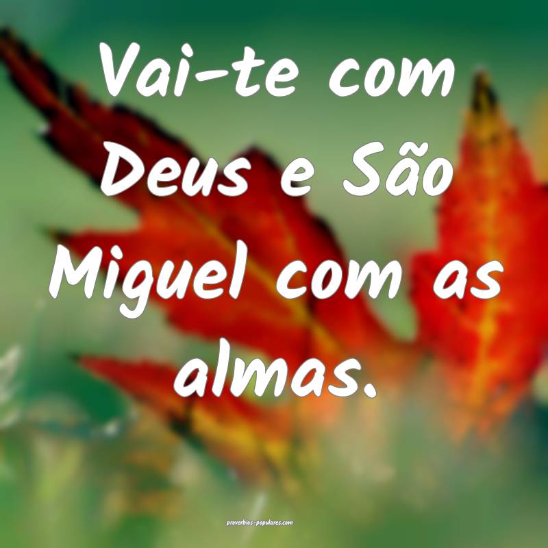 Vai-te com Deus e São Miguel com as almas.
...