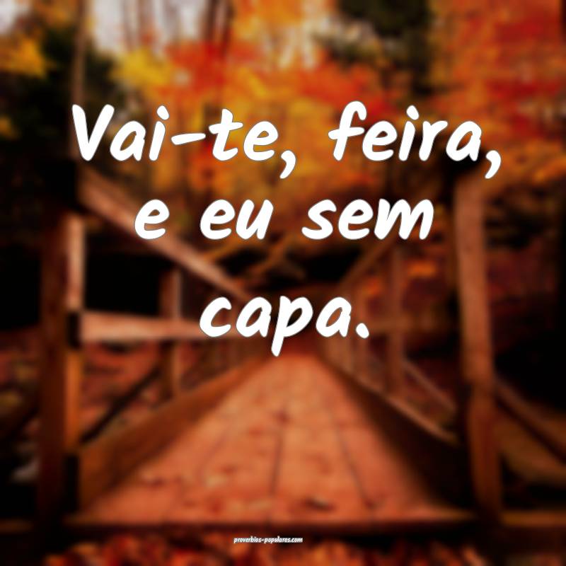 Vai-te, feira, e eu sem capa.
...