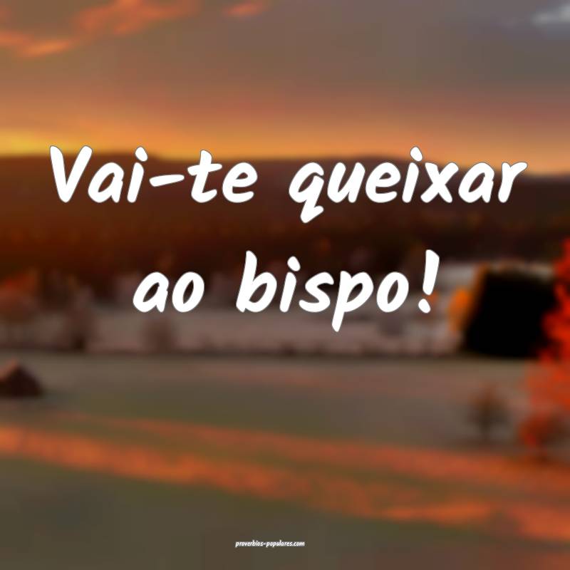 Vai-te queixar ao bispo!
...