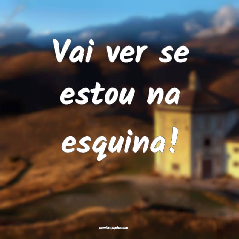 Vai ver se estou na esquina!
 ...