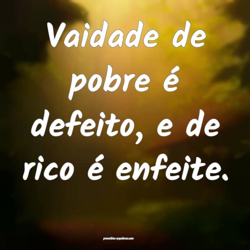 Vaidade de pobre é defeito, e de rico é enfeite.
...