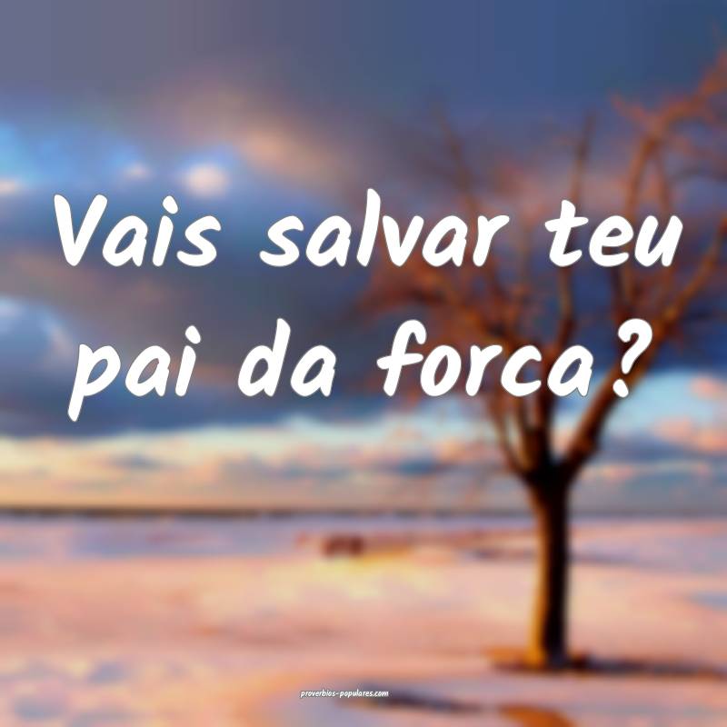 Vais salvar teu pai da forca?
...