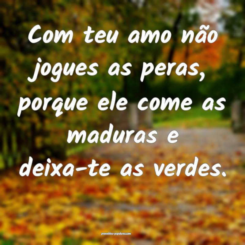 Com teu amo não jogues as peras, porque ele come as maduras e deixa-t...