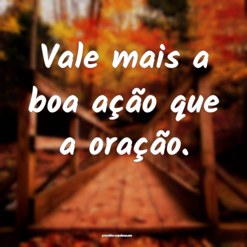 Vale mais a boa ação que a oração.
...
