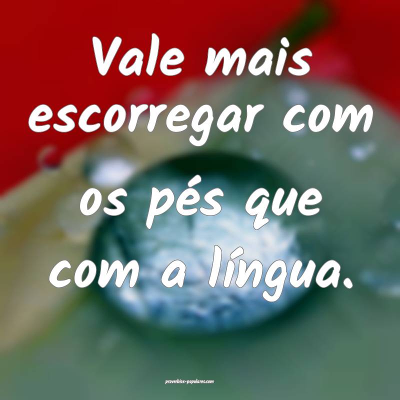 Vale mais escorregar com os pés que com a língua.
...