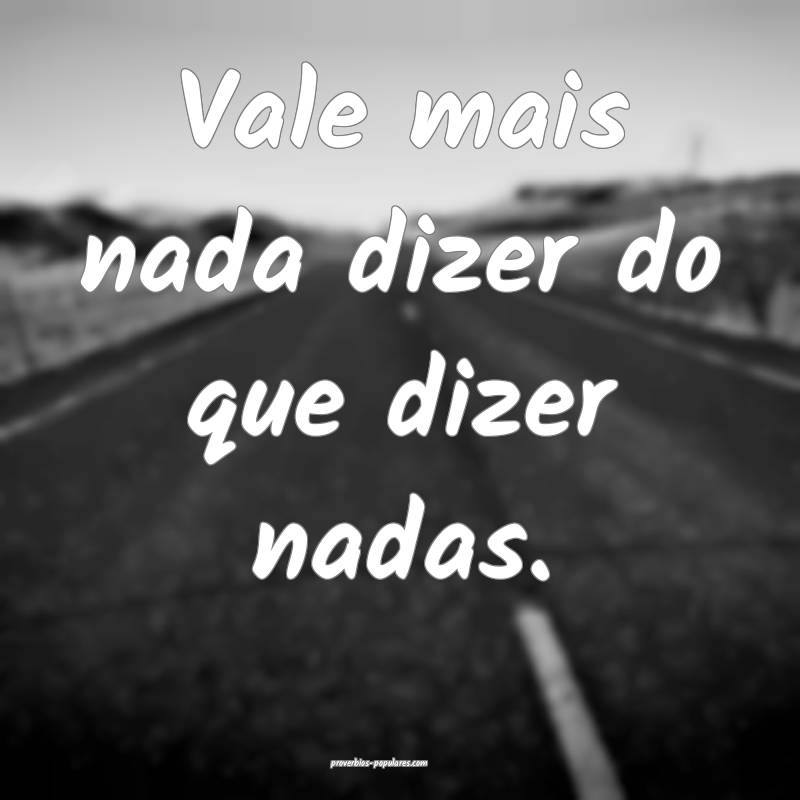 Vale mais nada dizer do que dizer nadas.
...