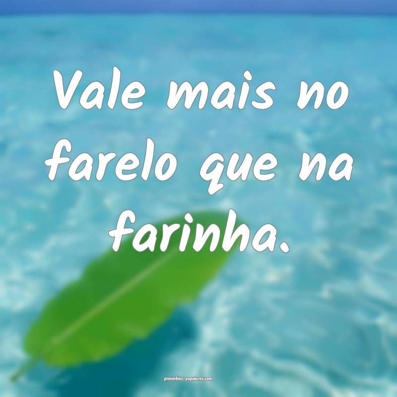 Vale mais no farelo que na farinha.
...