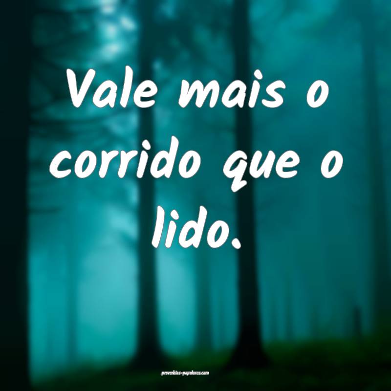 Vale mais o corrido que o lido.
...