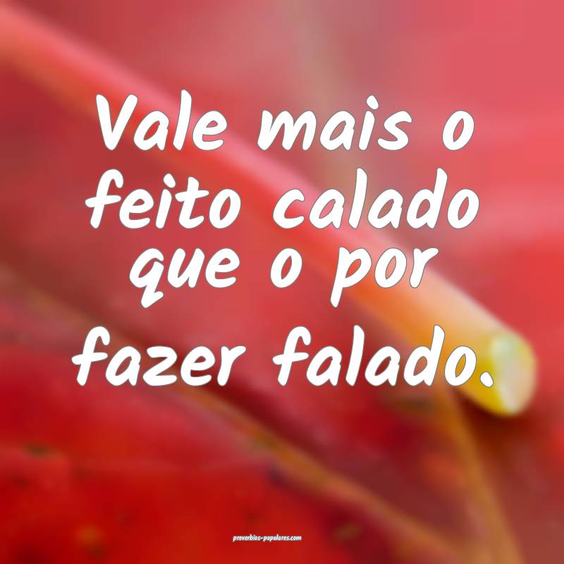 Vale mais o feito calado que o por fazer falado.
...