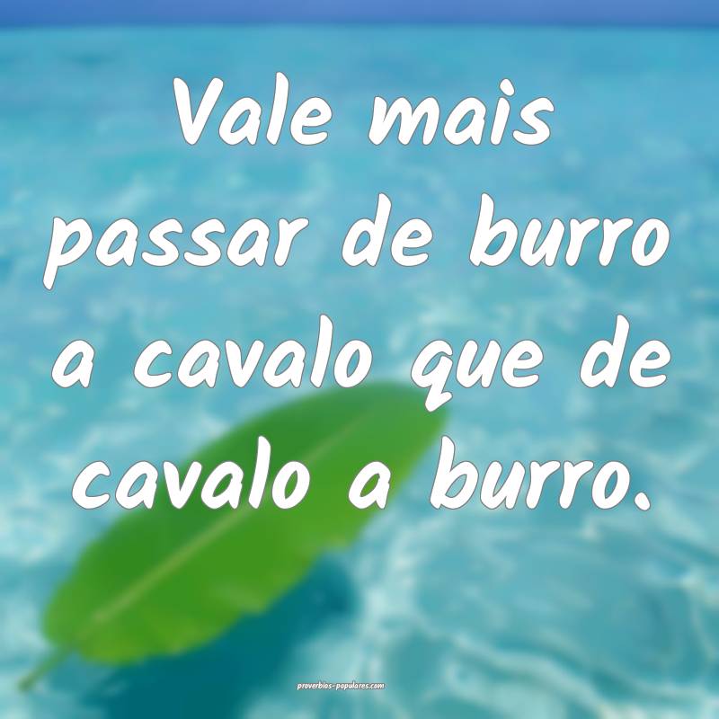 Vale mais passar de burro a cavalo que de cavalo a burro.
...