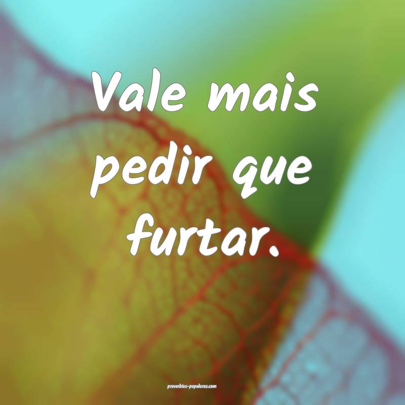 Vale mais pedir que furtar.
...