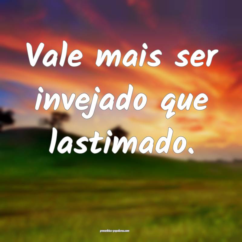 Vale mais ser invejado que lastimado.
...