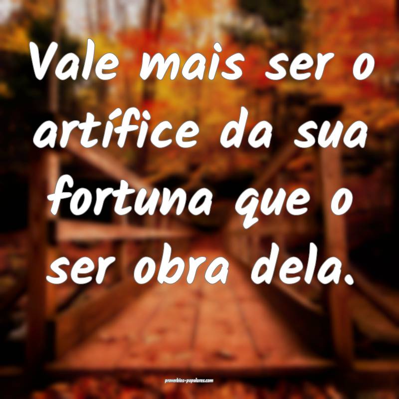 Vale mais ser o artífice da sua fortuna que o ser obra dela.
...