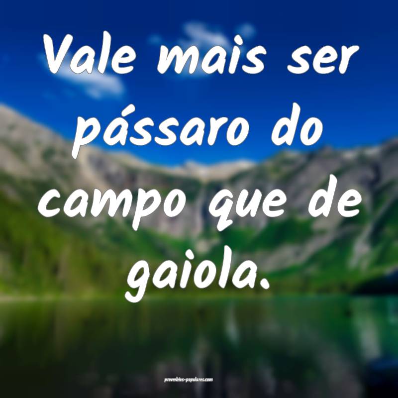 Vale mais ser pássaro do campo que de gaiola.
...