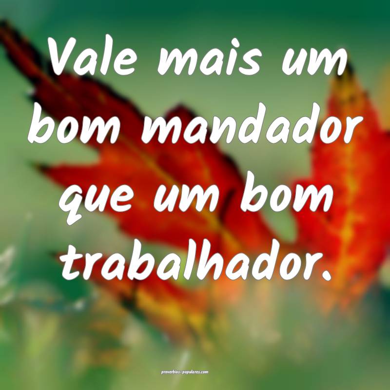 Vale mais um bom mandador que um bom trabalhador.
...